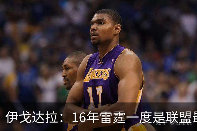 伊戈达拉：16年雷霆一度是联盟最强 人们永远无法理解KD有多强